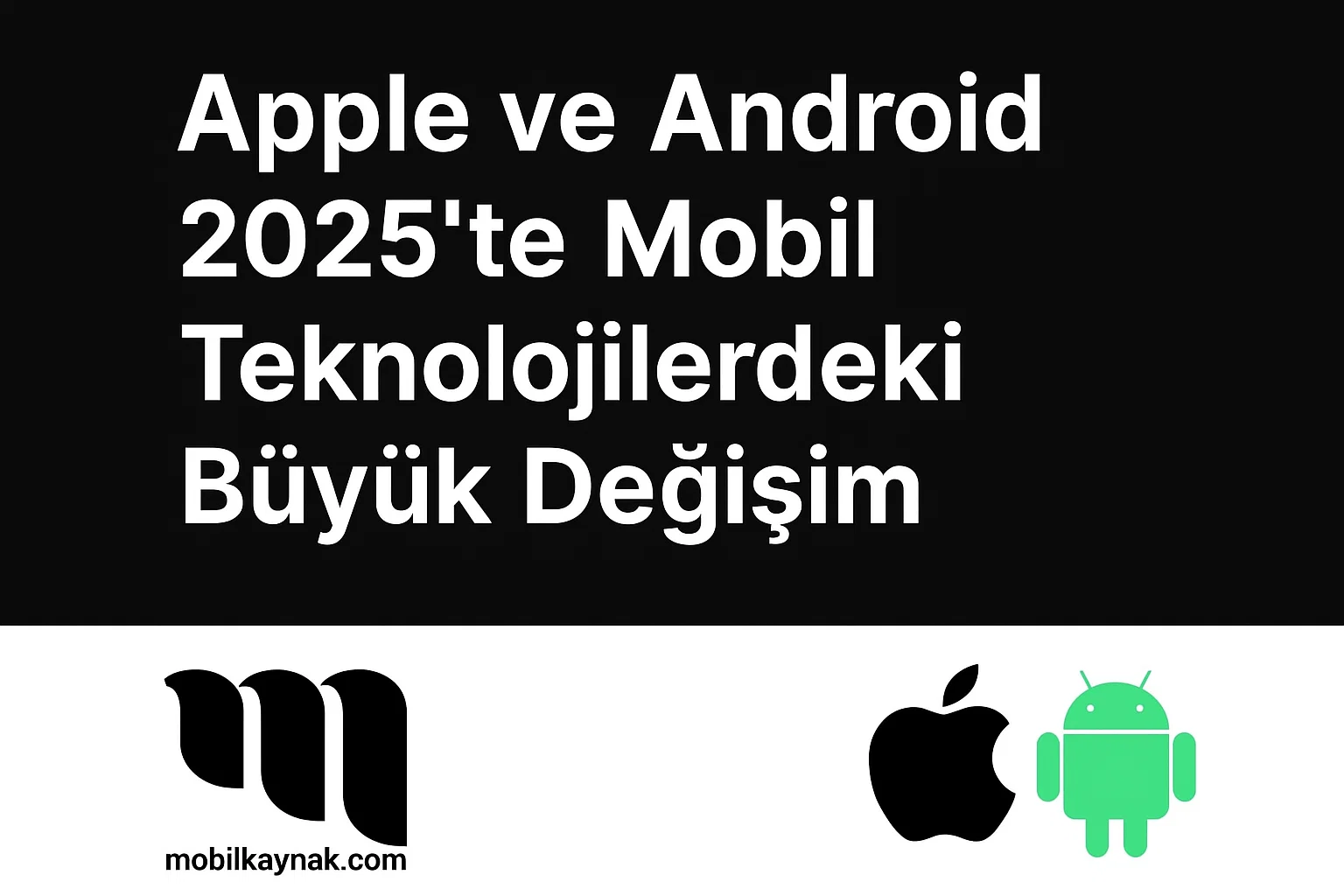 Apple ve Android 2025’te Mobil Teknolojilerdeki Büyük Değişim