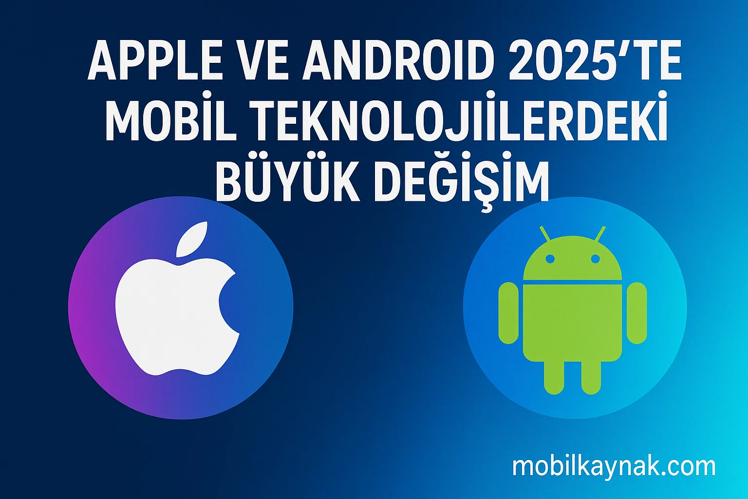 Apple ve Android 2025’te Mobil Teknolojilerdeki Büyük Değişim